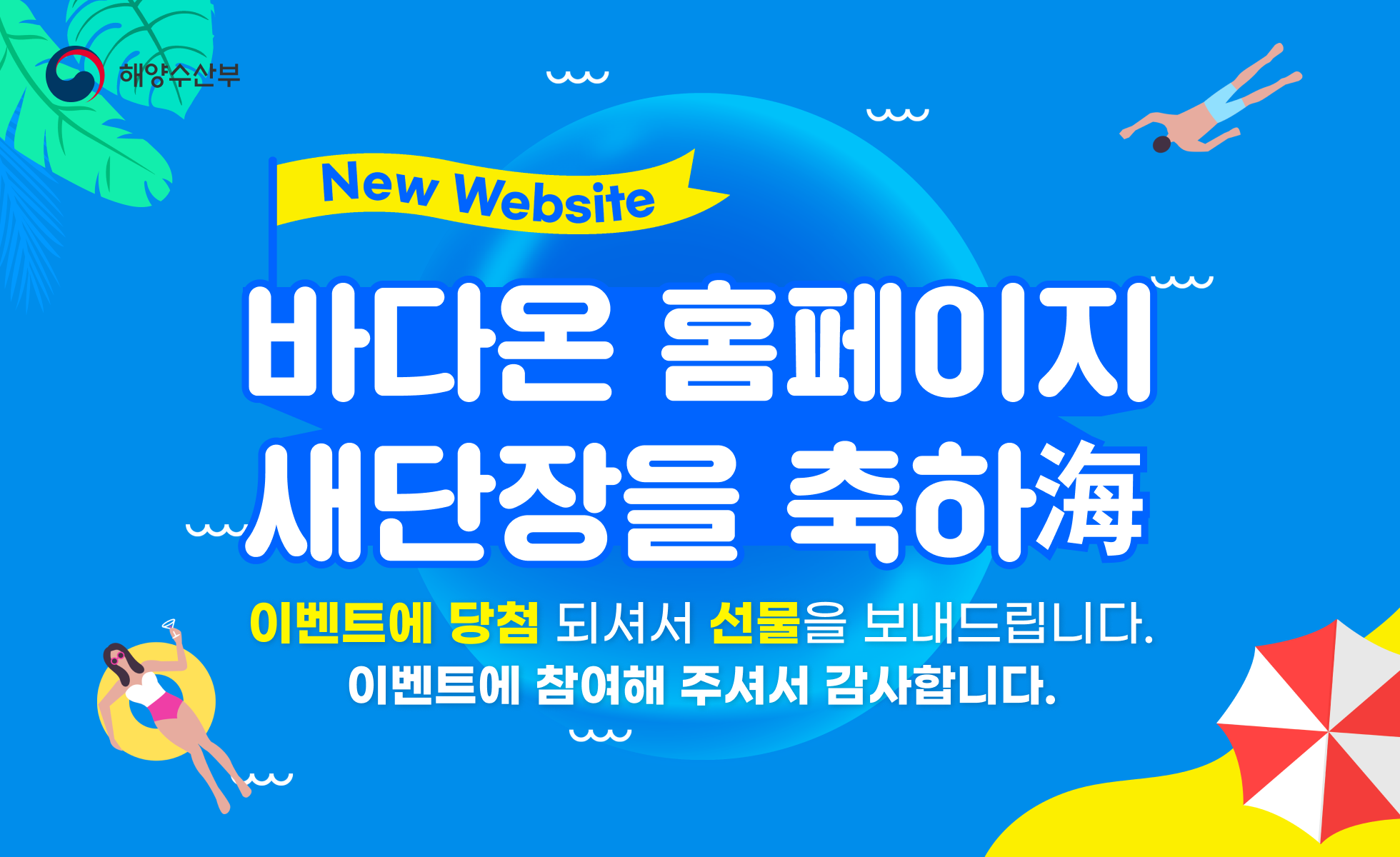 바다온 홈페이지
새단장을 축하海
이벤트에 당첨 되셔서 선물을 보내드립니다.
이벤트에 참여해 주셔서 감사합니다.